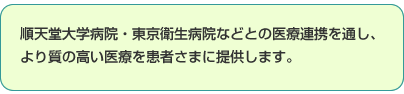 順天堂大学病院・東京衛生病院などとの医療連携を通し、 より質の高い医療を患者さまに提供します。